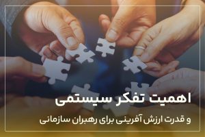 نگاهی به اهمیت تفکر سیستمی و قدرت ارزش آفرینی برای رهبران سازمانی