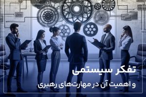 تفکر سیستمی و اهمیت آن در مهارت های رهبری؛ آشنایی با اجزای تفکر سیستمی