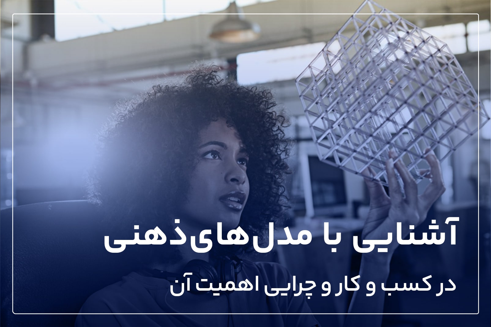 آشنایی با مدل های ذهنی در کسب و کار و چرایی اهمیت آن